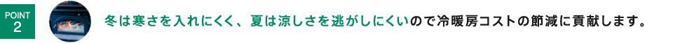 冬は寒さを入れにくく、夏は涼しさを逃がしにくいので冷暖房コストの節減に貢献します。