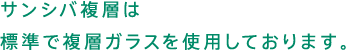 サンシバ複層は標準で複層ガラスを使用しております。